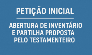 Petição Inicial – Abertura de Inventário e Partilha Proposta pelo Testamenteiro