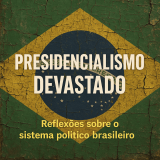 Presidencialismo devastado Reflexões sobre o sistema político brasileiro